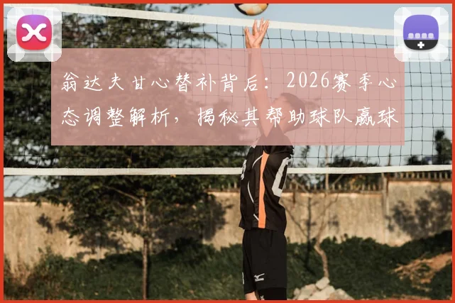 翁达夫甘心替补背后：2026赛季心态调整解析，揭秘其帮助球队赢球的核心价值与球队角色定位