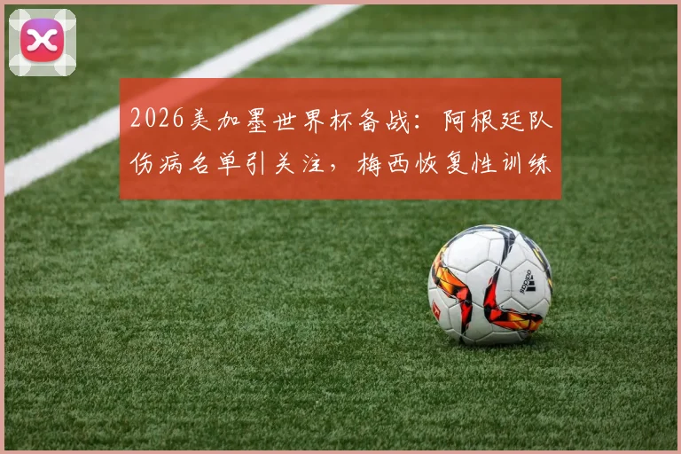 2026美加墨世界杯备战：阿根廷队伤病名单引关注，梅西恢复性训练成焦点，斯卡洛尼战术调整解析