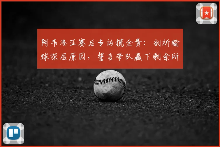 阿韦洛亚赛后专访揽全责:剖析输球深层原因,誓言带队赢下剩余所有联赛,回应执教压力真实处境
