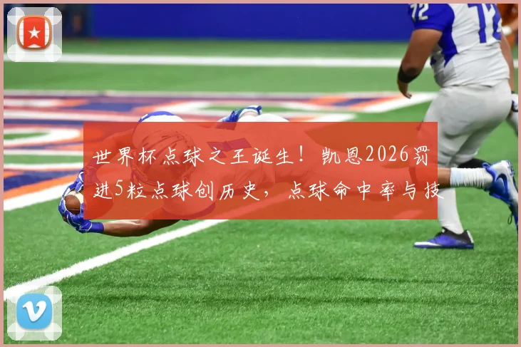 世界杯点球之王诞生！凯恩2026罚进5粒点球创历史，点球命中率与技术全面解析