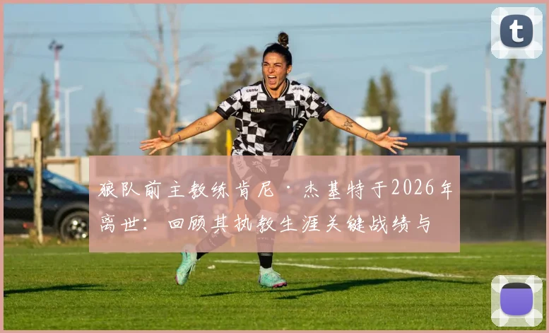 狼队前主教练肯尼·杰基特于2026年离世：回顾其执教生涯关键战绩与俱乐部官方悼念