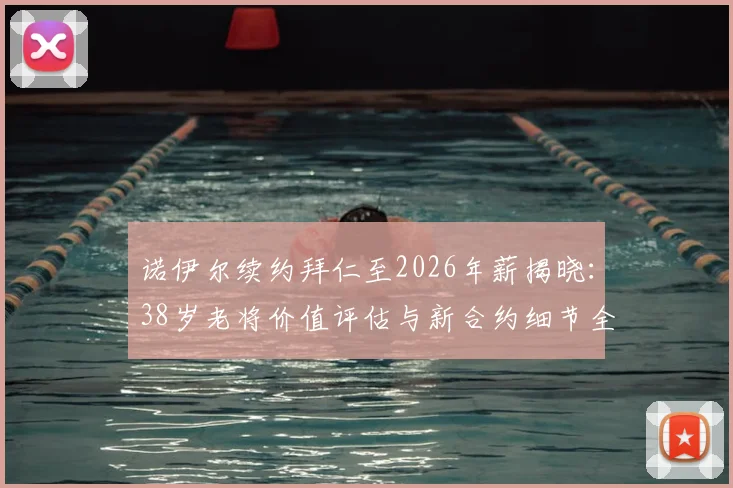 诺伊尔续约拜仁至2026年薪揭晓:38岁老将价值评估与新合约细节全解析,附门将位置未来计划