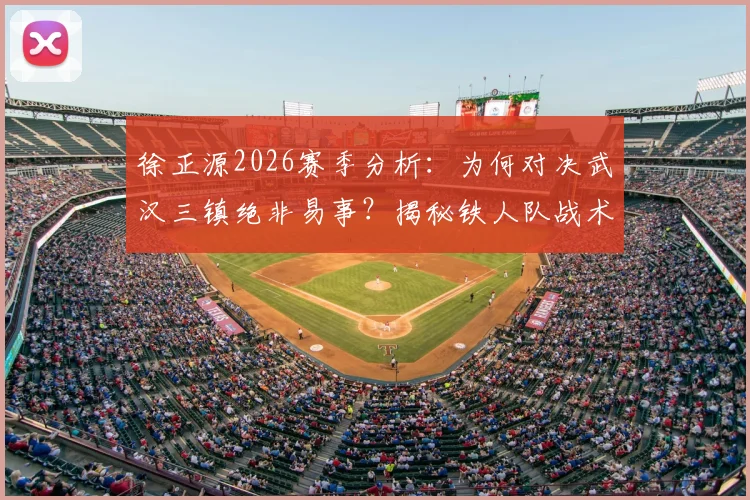徐正源2026赛季分析：为何对决武汉三镇绝非易事？揭秘铁人队战术与心态蜕变进程