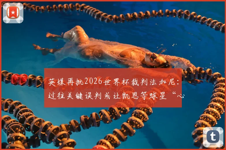 英媒再批2026世界杯裁判法加尼：过往关键误判或让凯恩等球星“心理梦魇”，赛事公正性遭质疑