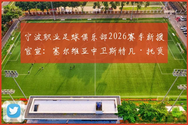 宁波职业足球俱乐部2026赛季新援官宣：塞尔维亚中卫斯特凡·托莫维奇加盟，附球员履历与战术分析
