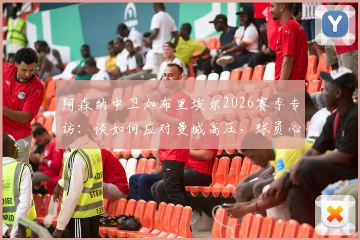 阿森纳中卫加布里埃尔2026赛季专访：谈如何应对曼城高压，球员心理调适与顶级对抗心得