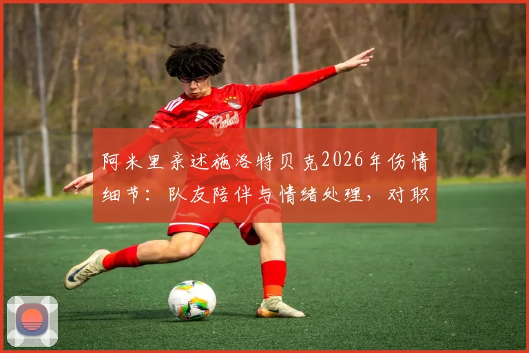 阿米里亲述施洛特贝克2026年伤情细节:队友陪伴与情绪处理,对职业球员的五点启示