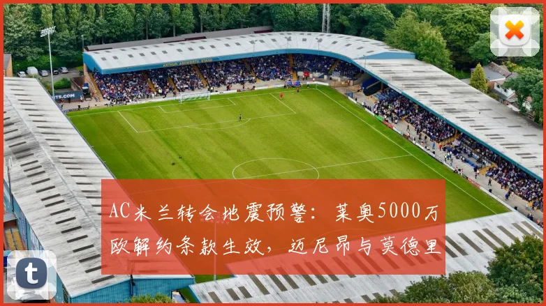 AC米兰转会地震预警：莱奥5000万欧解约条款生效，迈尼昂与莫德里奇2026夏窗可能同时离队