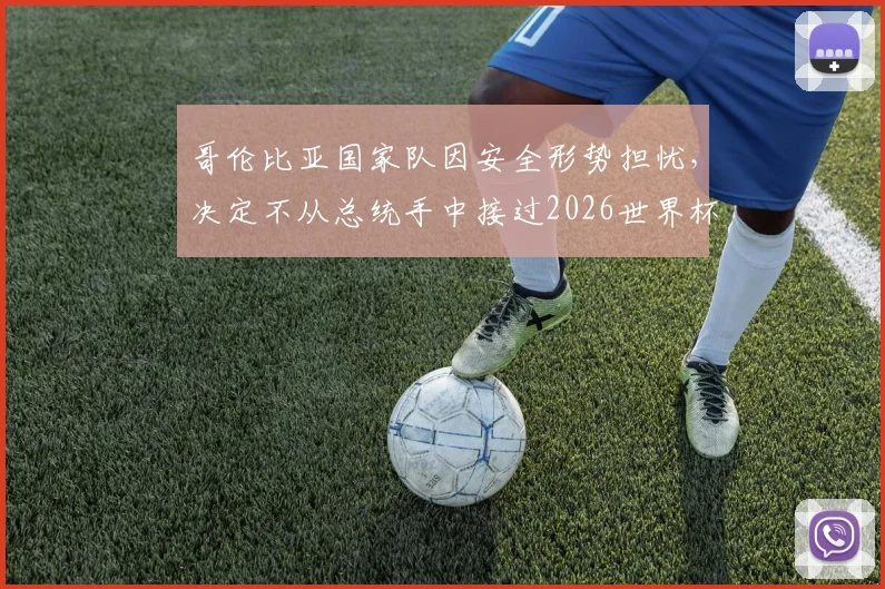 哥伦比亚国家队因安全形势担忧，决定不从总统手中接过2026世界杯出征国旗，背后原因深度解析