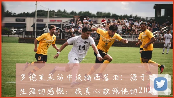 罗德里采访中谈梅西落泪：源于对生涯的感慨，我真心敬佩他的2026成就