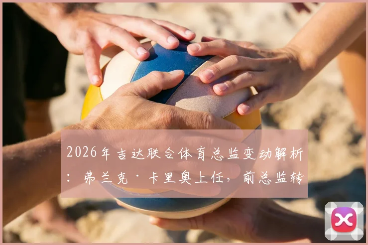 2026年吉达联合体育总监变动解析：弗兰克·卡里奥上任，前总监转为顾问