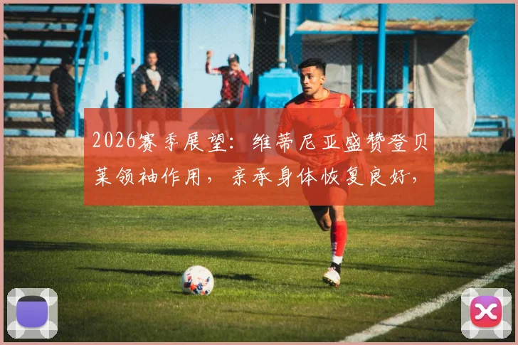 2026赛季展望：维蒂尼亚盛赞登贝莱领袖作用，亲承身体恢复良好，巴黎中场核心回归在即