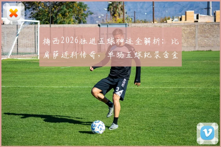 梅西2026独进五球神迹全解析:比肩萨连科传奇,单场五球纪录含金量深度对比