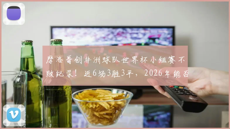 摩洛哥创非洲球队世界杯小组赛不败纪录!近6场3胜3平,2026年能否延续?