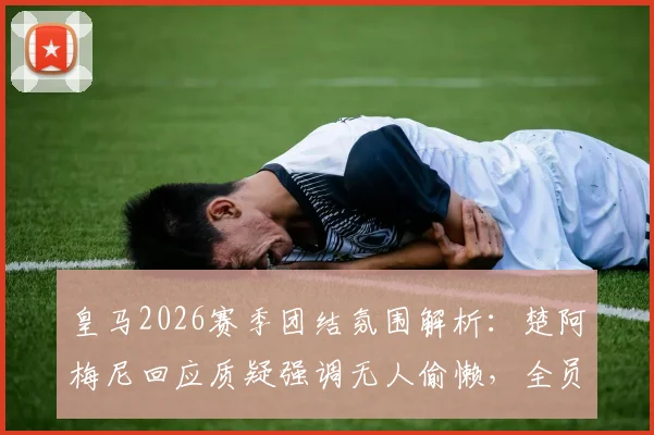 皇马2026赛季团结氛围解析：楚阿梅尼回应质疑强调无人偷懒，全员为登贝莱关键进球欢呼的背后