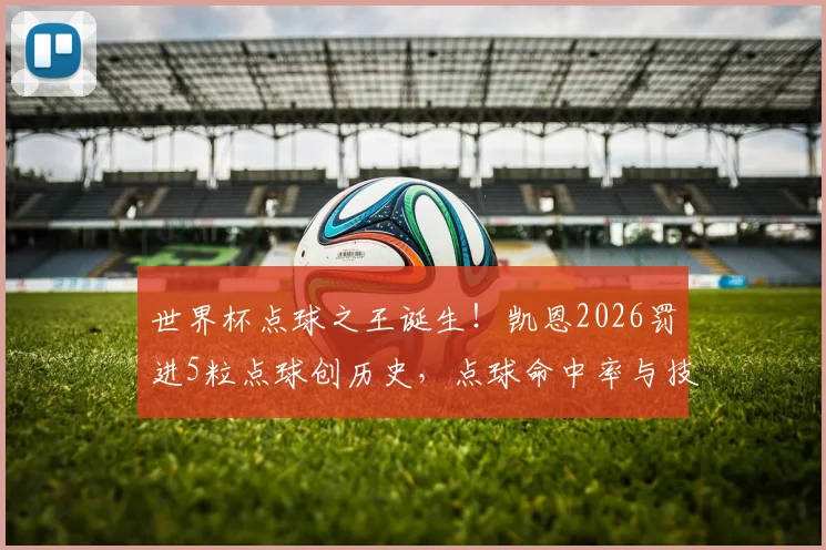 世界杯点球之王诞生！凯恩2026罚进5粒点球创历史，点球命中率与技术全面解析