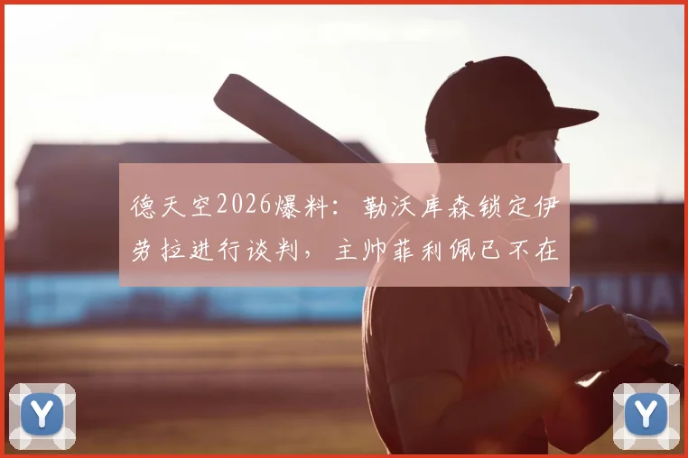 德天空2026爆料：勒沃库森锁定伊劳拉进行谈判，主帅菲利佩已不在考虑名单之内