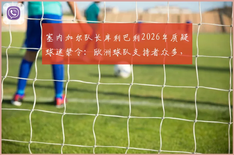塞内加尔队长库利巴利2026年质疑球迷禁令：欧洲球队支持者众多，非洲球队为何不能有自己的远征球迷？