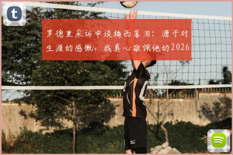罗德里采访中谈梅西落泪：源于对生涯的感慨，我真心敬佩他的2026成就