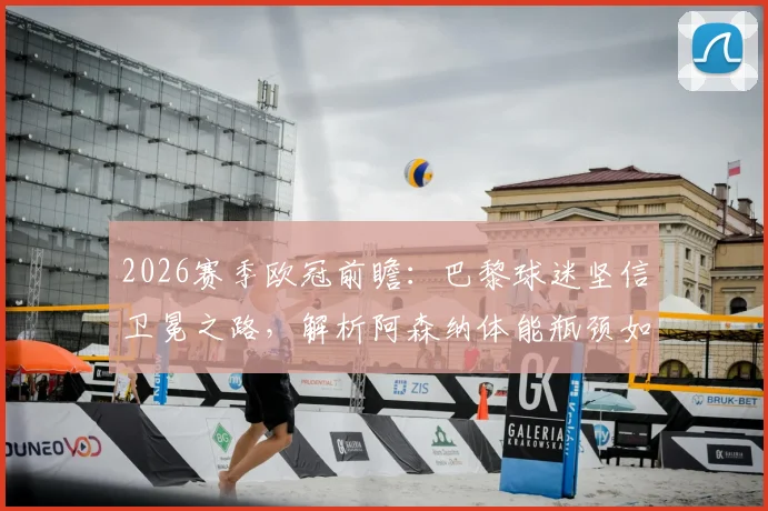 2026赛季欧冠前瞻：巴黎球迷坚信卫冕之路，解析阿森纳体能瓶颈如何影响争冠格局