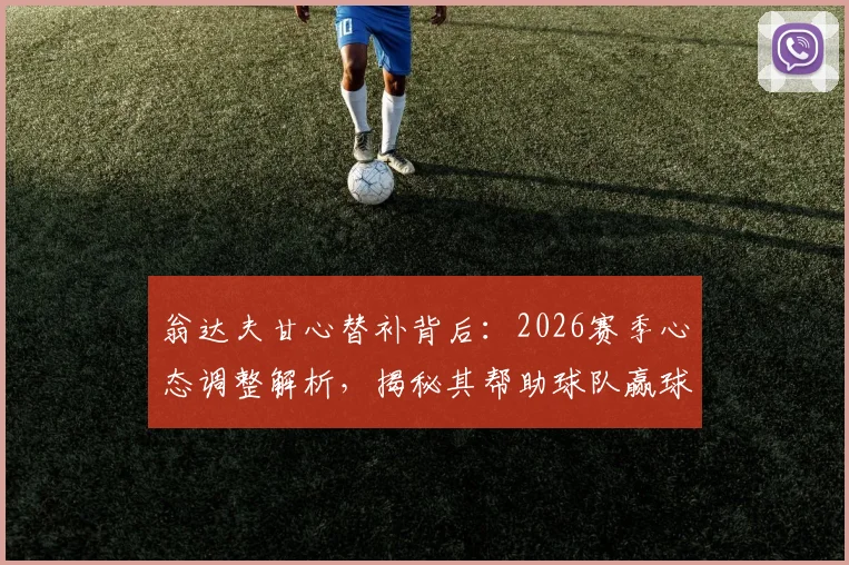 翁达夫甘心替补背后:2026赛季心态调整解析,揭秘其帮助球队赢球的核心价值与球队角色定位