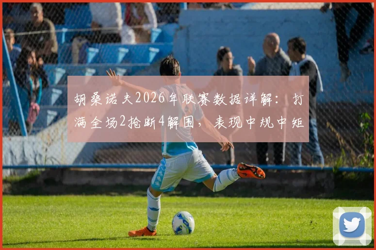 胡桑诺夫2026年联赛数据详解：打满全场2抢断4解围，表现中规中矩，他是防守真核还是体系球员？