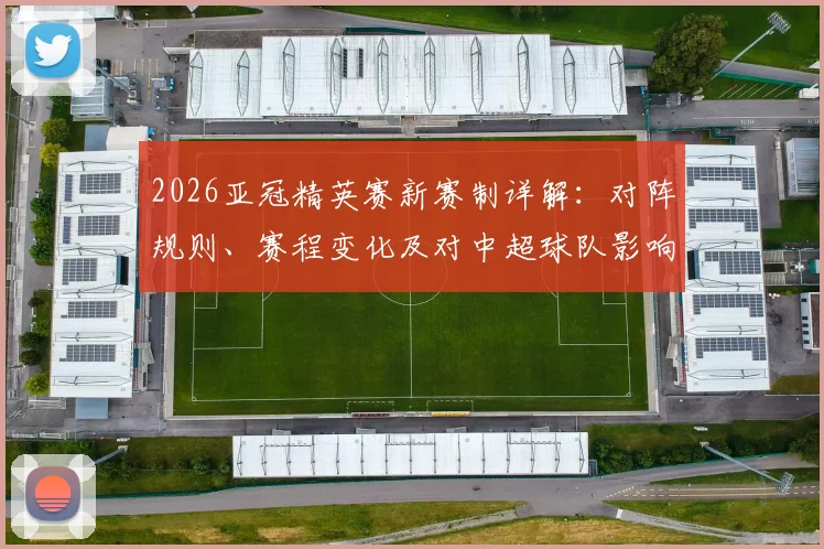 2026亚冠精英赛新赛制详解：对阵规则、赛程变化及对中超球队影响分析