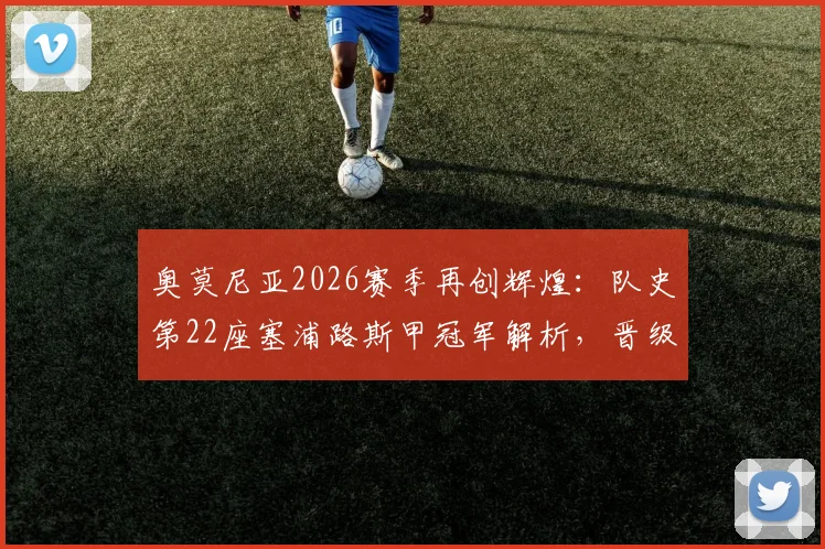 奥莫尼亚2026赛季再创辉煌:队史第22座塞浦路斯甲冠军解析,晋级欧冠资格赛前景与阵容分析