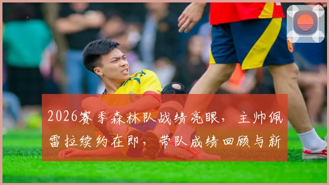 2026赛季森林队战绩亮眼,主帅佩雷拉续约在即,带队成绩回顾与新合同前瞻
