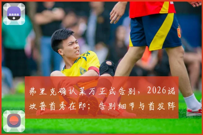 弗里克确认莱万正式告别,2026诺坎普首秀在即:告别细节与首发阵容深度分析