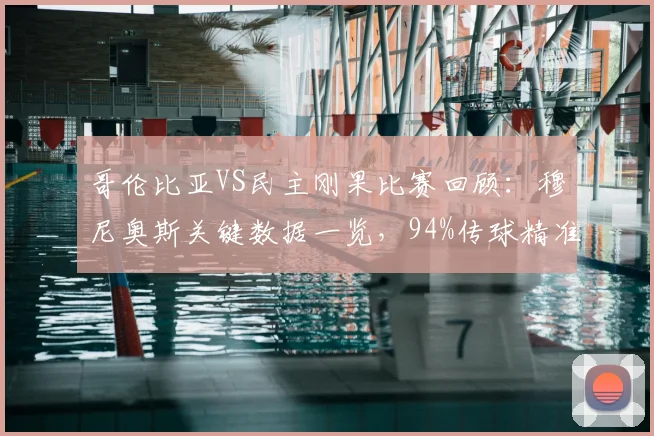 哥伦比亚VS民主刚果比赛回顾:穆尼奥斯关键数据一览,94%传球精准度助球队取胜