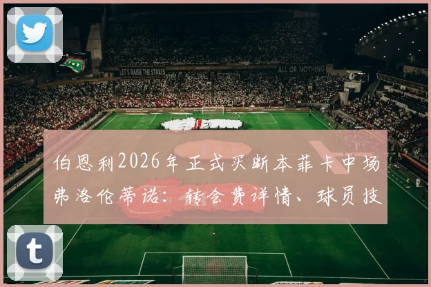 伯恩利2026年正式买断本菲卡中场弗洛伦蒂诺：转会费详情、球员技术特点及对英超保级形势影响分析