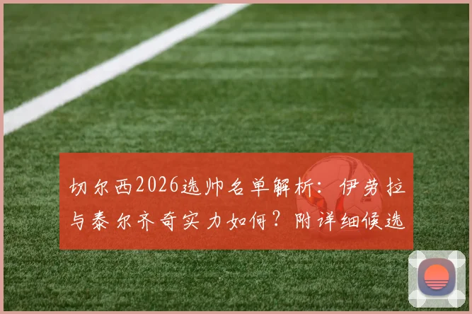 切尔西2026选帅名单解析：伊劳拉与泰尔齐奇实力如何？附详细候选人对比指南