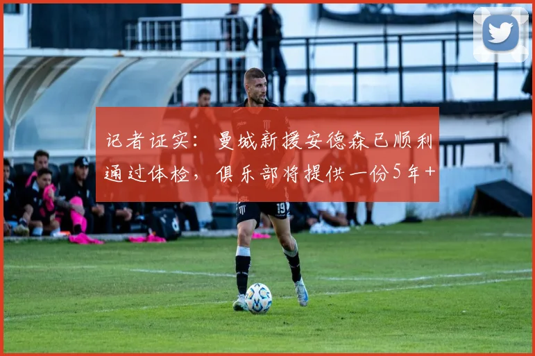 记者证实:曼城新援安德森已顺利通过体检,俱乐部将提供一份5年+1年续约选项的长约