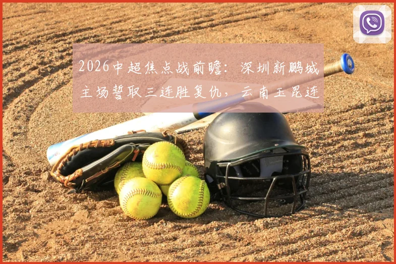 2026中超焦点战前瞻：深圳新鹏城主场誓取三连胜复仇，云南玉昆连客之旅盼抢分关键解析