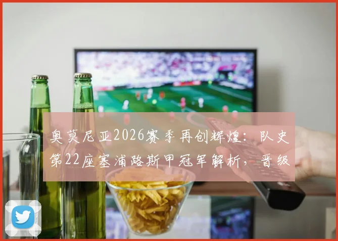 奥莫尼亚2026赛季再创辉煌:队史第22座塞浦路斯甲冠军解析,晋级欧冠资格赛前景与阵容分析