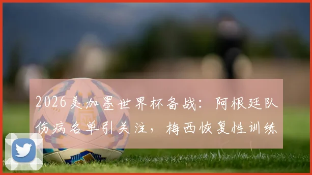 2026美加墨世界杯备战：阿根廷队伤病名单引关注，梅西恢复性训练成焦点，斯卡洛尼战术调整解析