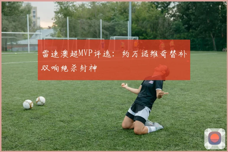 雷速澳超MVP评选:约万诺维奇替补双响绝杀封神