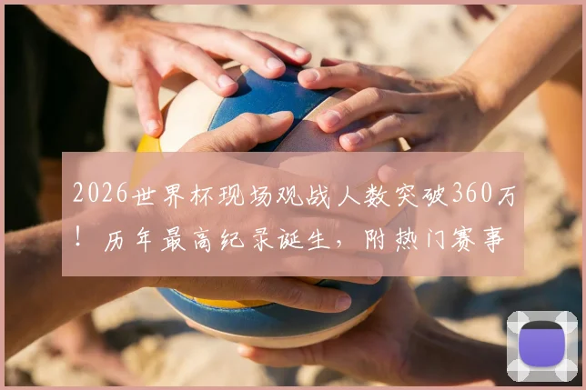 2026世界杯现场观战人数突破360万！历年最高纪录诞生，附热门赛事门票购买与上座率深度解析