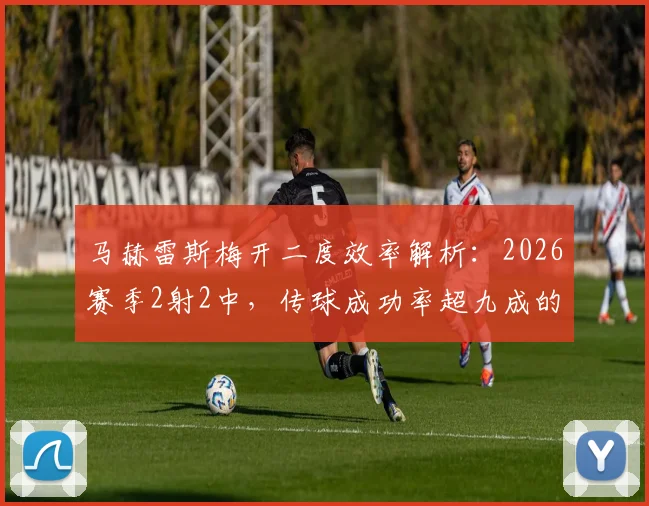 马赫雷斯梅开二度效率解析：2026赛季2射2中，传球成功率超九成的技术要点全拆解