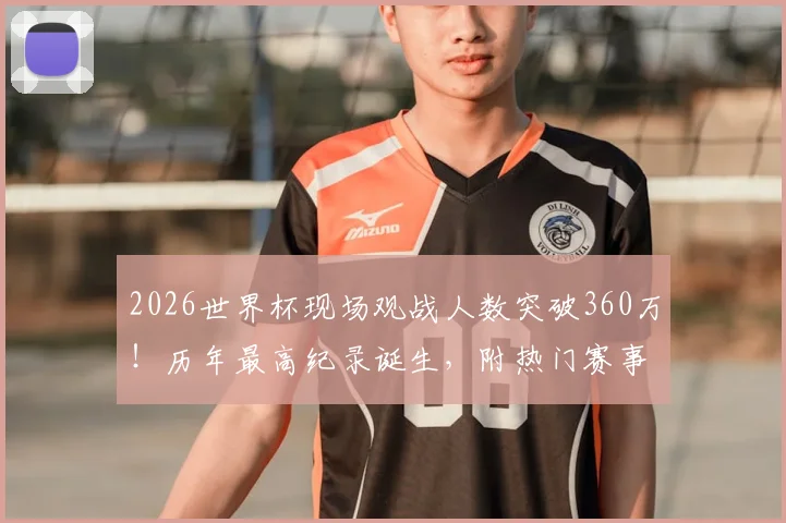 2026世界杯现场观战人数突破360万！历年最高纪录诞生，附热门赛事门票购买与上座率深度解析
