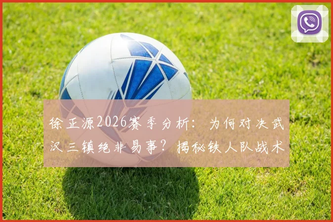 徐正源2026赛季分析：为何对决武汉三镇绝非易事？揭秘铁人队战术与心态蜕变进程
