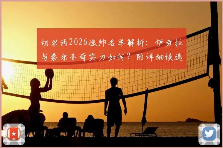 切尔西2026选帅名单解析：伊劳拉与泰尔齐奇实力如何？附详细候选人对比指南