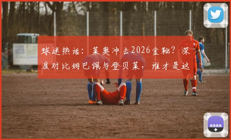 球迷热话：莱奥冲击2026金靴？深度对比姆巴佩与登贝莱，谁才是这个时代的快马先锋