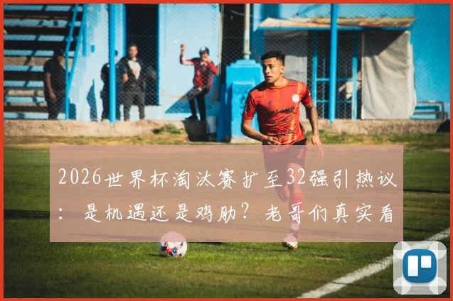 2026世界杯淘汰赛扩至32强引热议：是机遇还是鸡肋？老哥们真实看法一览