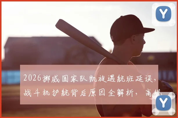 2026挪威国家队凯旋遇航班延误，战斗机护航背后原因全解析，高规格接待流程首次披露