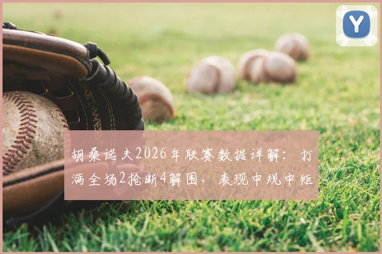 胡桑诺夫2026年联赛数据详解:打满全场2抢断4解围,表现中规中矩,他是防守真核还是体系球员?