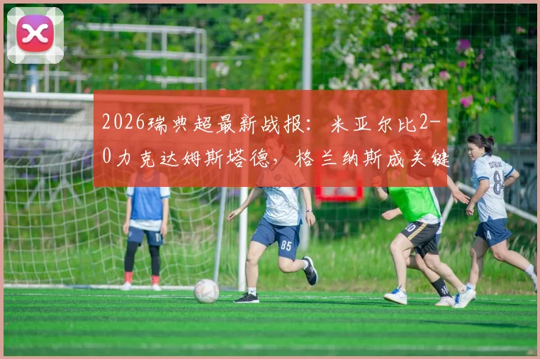2026瑞典超最新战报:米亚尔比2-0力克达姆斯塔德,格兰纳斯成关键先生,赛后深度复盘