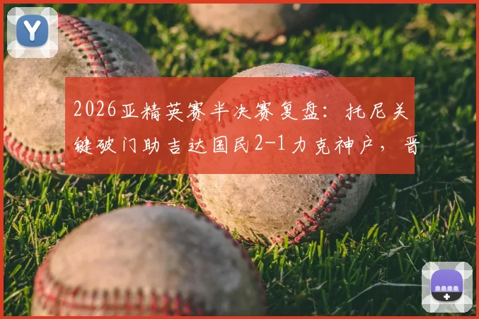 2026亚精英赛半决赛复盘:托尼关键破门助吉达国民2-1力克神户,晋级决赛路径与战术看点解析