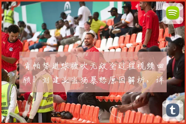肯帕努进球被吹无效全过程视频回顾！刘建业当场暴怒原因解析，详解重庆铜梁龙半场闷平云南玉昆